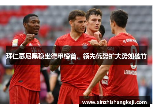 拜仁慕尼黑稳坐德甲榜首，领先优势扩大势如破竹
