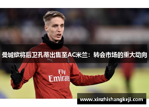 曼城欲将后卫孔蒂出售至AC米兰：转会市场的重大动向