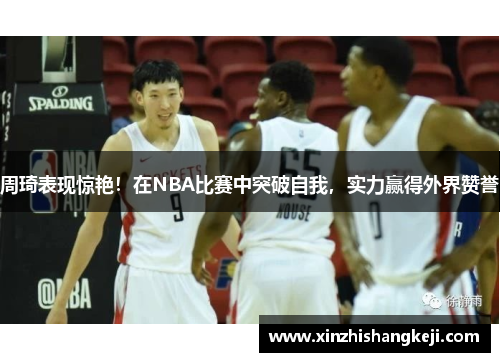周琦表现惊艳！在NBA比赛中突破自我，实力赢得外界赞誉