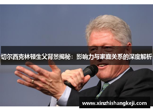 切尔西克林顿生父背景揭秘：影响力与家庭关系的深度解析