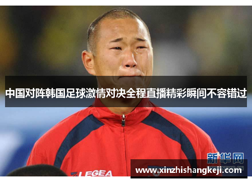 中国对阵韩国足球激情对决全程直播精彩瞬间不容错过