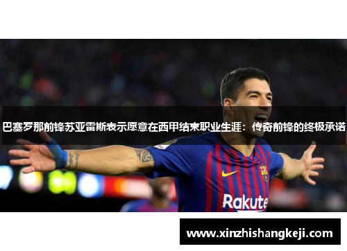 巴塞罗那前锋苏亚雷斯表示愿意在西甲结束职业生涯：传奇前锋的终极承诺