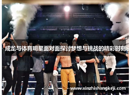 成龙与体育明星面对面探讨梦想与挑战的精彩时刻