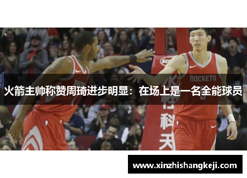 火箭主帅称赞周琦进步明显：在场上是一名全能球员