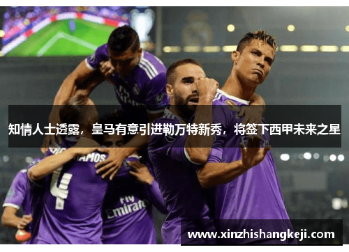 知情人士透露，皇马有意引进勒万特新秀，将签下西甲未来之星