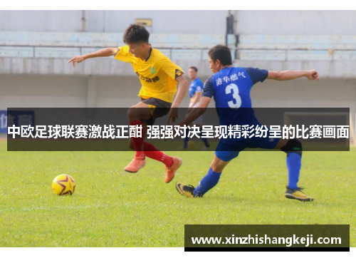中欧足球联赛激战正酣 强强对决呈现精彩纷呈的比赛画面