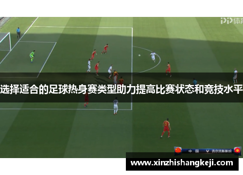 选择适合的足球热身赛类型助力提高比赛状态和竞技水平