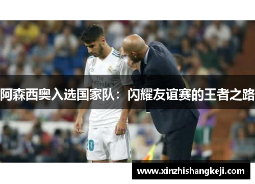 阿森西奥入选国家队：闪耀友谊赛的王者之路