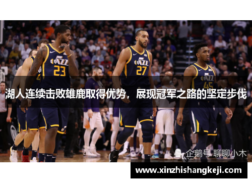 湖人连续击败雄鹿取得优势，展现冠军之路的坚定步伐