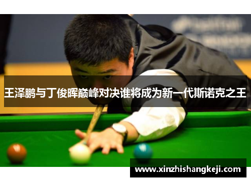 王泽鹏与丁俊晖巅峰对决谁将成为新一代斯诺克之王