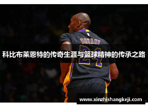 科比布莱恩特的传奇生涯与篮球精神的传承之路
