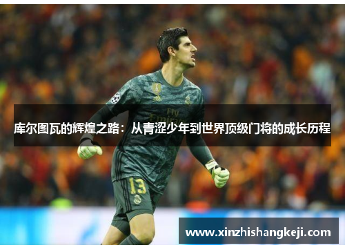 库尔图瓦的辉煌之路：从青涩少年到世界顶级门将的成长历程